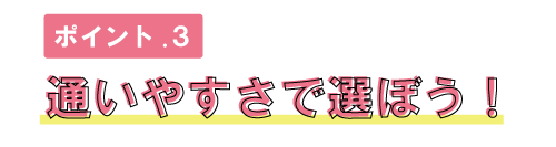 ポイント3.通いやすさで選ぼう！